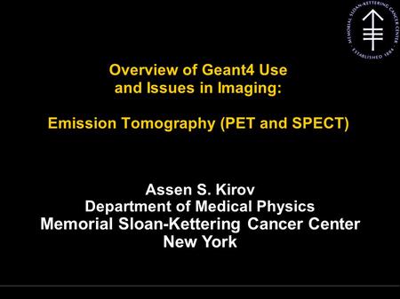 Kirov A S, MSKCC Overview of Geant4 Use and Issues in Imaging: Emission Tomography (PET and SPECT) Assen S. Kirov Department of Medical Physics Memorial.