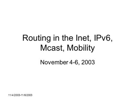 11/4/2003-11/6/2003 Routing in the Inet, IPv6, Mcast, Mobility November 4-6, 2003.