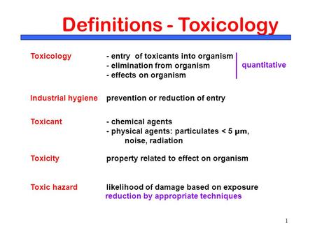 1 Definitions - Toxicology Toxicology - entry of toxicants into organism - elimination from organism - effects on organism Toxicant - chemical agents -