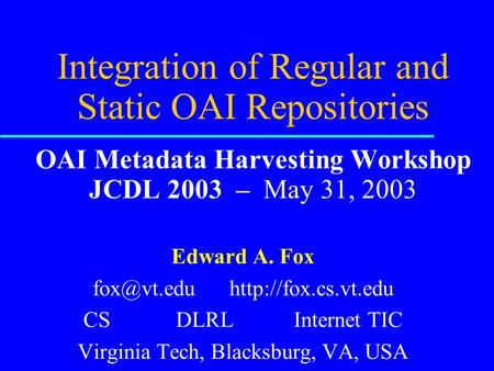 Integration of Regular and Static OAI Repositories OAI Metadata Harvesting Workshop JCDL 2003 – May 31, 2003 Edward A. Fox