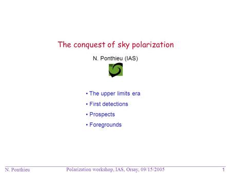 N. Ponthieu Polarization workshop, IAS, Orsay, 09/15/2005 1 N. Ponthieu (IAS) The conquest of sky polarization The upper limits era First detections Prospects.