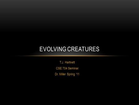 T.J. Hartnett CSE 704 Seminar Dr. Miller Spring ‘11 EVOLVING CREATURES.