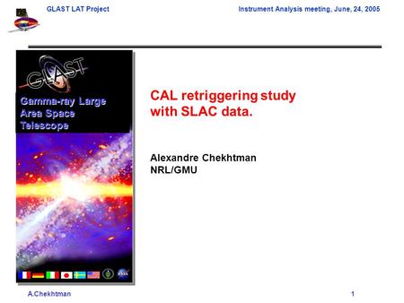 A.Chekhtman1 GLAST LAT ProjectInstrument Analysis meeting, June, 24, 2005 CAL retriggering study with SLAC data. Alexandre Chekhtman NRL/GMU Gamma-ray.