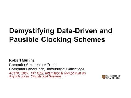 Demystifying Data-Driven and Pausible Clocking Schemes Robert Mullins Computer Architecture Group Computer Laboratory, University of Cambridge ASYNC 2007,