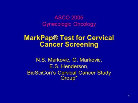 1 ASCO 2005 Gynecologic Oncology MarkPap® Test for Cervical Cancer Screening N.S. Markovic, O. Markovic, E.S. Henderson, BioSciCon’s Cervical Cancer Study.