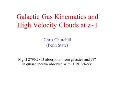 Galactic Gas Kinematics and High Velocity Clouds at z~1 Chris Churchill (Penn State) Mg II 2796,2803 absorption from galaxies and ??? in quasar spectra.
