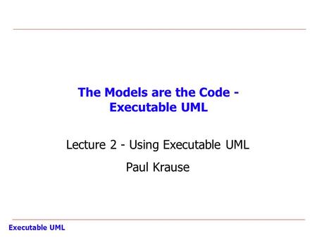 Executable UML The Models are the Code - Executable UML Lecture 2 - Using Executable UML Paul Krause.