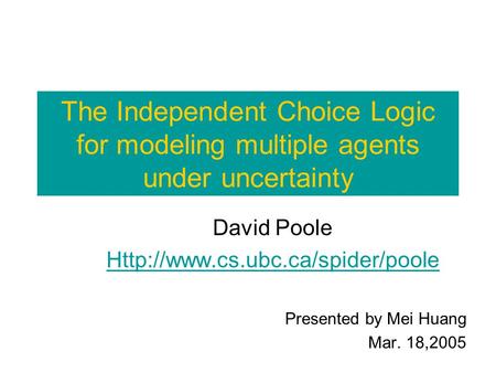 The Independent Choice Logic for modeling multiple agents under uncertainty David Poole  Presented by Mei Huang Mar. 18,2005.