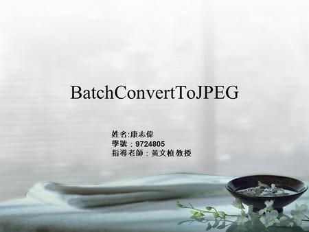 BatchConvertToJPEG 姓名 : 康志偉 學號： 9724805 指導老師：黃文楨 教授.