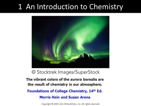 An Introduction to Chemistry Foundations of College Chemistry, 14 th Ed. Morris Hein and Susan Arena The vibrant colors of the aurora borealis are the.
