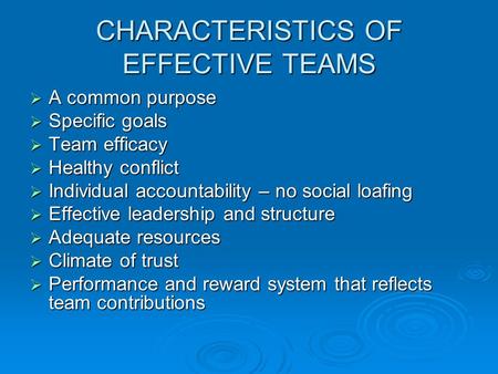 CHARACTERISTICS OF EFFECTIVE TEAMS  A common purpose  Specific goals  Team efficacy  Healthy conflict  Individual accountability – no social loafing.