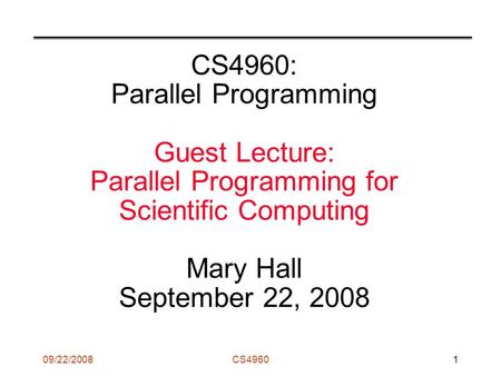 09/22/2008CS49601 CS4960: Parallel Programming Guest Lecture: Parallel Programming for Scientific Computing Mary Hall September 22, 2008.