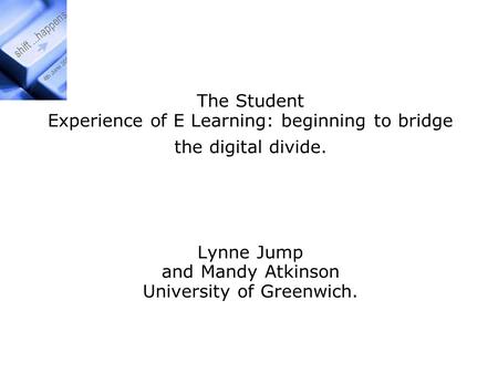 Exploration of the Student The Student Experience of E Learning: beginning to bridge the digital divide. Lynne Jump and Mandy Atkinson University of Greenwich.