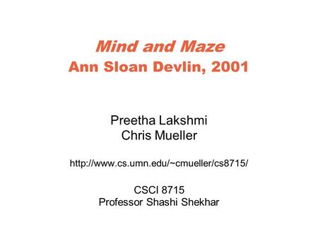 Mind and Maze Ann Sloan Devlin, 2001 Preetha Lakshmi Chris Mueller  CSCI 8715 Professor Shashi Shekhar.