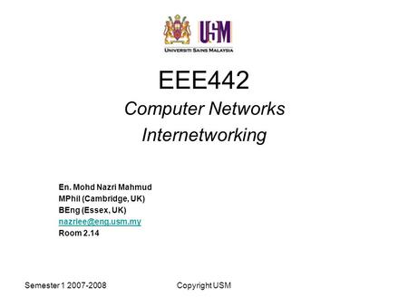 Semester 1 2007-2008Copyright USM EEE442 Computer Networks Internetworking En. Mohd Nazri Mahmud MPhil (Cambridge, UK) BEng (Essex, UK)