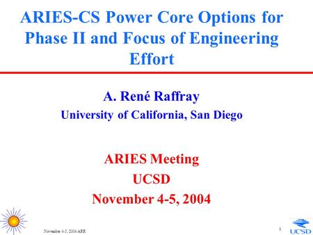 November 4-5, 2004/ARR 1 ARIES-CS Power Core Options for Phase II and Focus of Engineering Effort A. René Raffray University of California, San Diego ARIES.