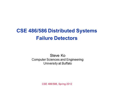 CSE 486/586, Spring 2012 CSE 486/586 Distributed Systems Failure Detectors Steve Ko Computer Sciences and Engineering University at Buffalo.