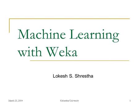 March 25, 2004Columbia University1 Machine Learning with Weka Lokesh S. Shrestha.