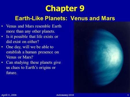 April 11, 2006Astronomy 20101 Chapter 9 Earth-Like Planets: Venus and Mars Venus and Mars resemble Earth more than any other planets. Is it possible that.