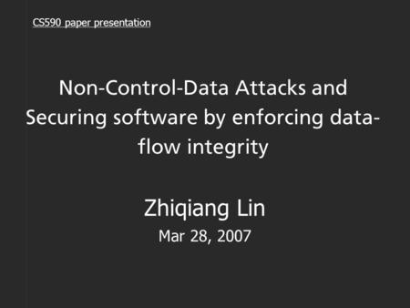 Non-Control-Data Attacks and Securing software by enforcing data- flow integrity Zhiqiang Lin Mar 28, 2007 CS590 paper presentation.