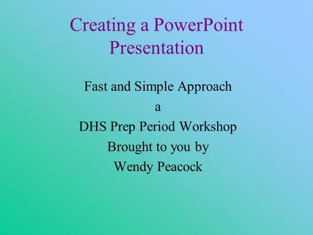 Creating a PowerPoint Presentation Fast and Simple Approach a DHS Prep Period Workshop Brought to you by Wendy Peacock.