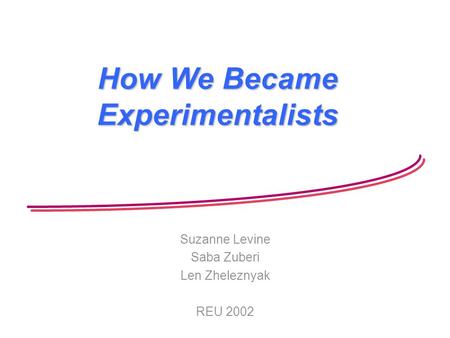 How We Became Experimentalists Suzanne Levine Saba Zuberi Len Zheleznyak REU 2002.