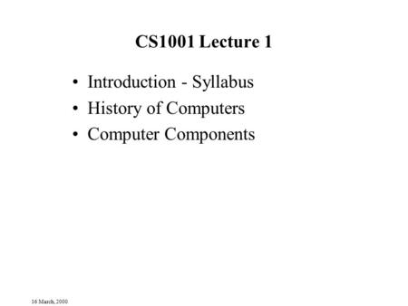 16 March, 2000 CS1001 Lecture 1 Introduction - Syllabus History of Computers Computer Components.