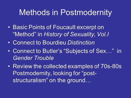 Methods in Postmodernity Basic Points of Foucault excerpt on “Method” in History of Sexuality, Vol.I Connect to Bourdieu Distinction Connect to Butler’s.