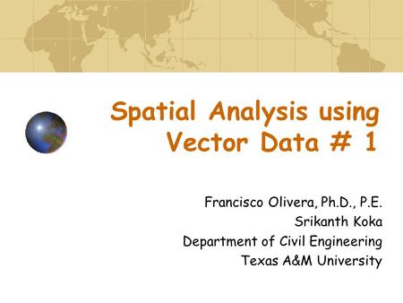 Spatial Analysis using Vector Data # 1 Francisco Olivera, Ph.D., P.E. Srikanth Koka Department of Civil Engineering Texas A&M University.