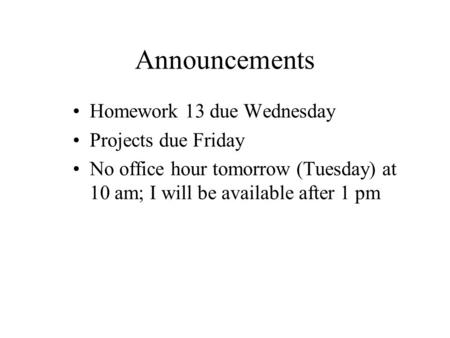 Announcements Homework 13 due Wednesday Projects due Friday No office hour tomorrow (Tuesday) at 10 am; I will be available after 1 pm.