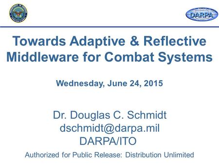 DARPA Dr. Douglas C. Schmidt DARPA/ITO Towards Adaptive & Reflective Middleware for Combat Systems Wednesday, June 24, 2015 Authorized.