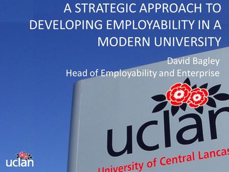 A STRATEGIC APPROACH TO DEVELOPING EMPLOYABILITY IN A MODERN UNIVERSITY David Bagley Head of Employability and Enterprise.