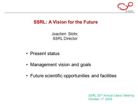 SSRL: A Vision for the Future Joachim Stöhr, SSRL Director SSRL 32 nd Annual Users' Meeting October 17, 2005 Present status Management vision and goals.