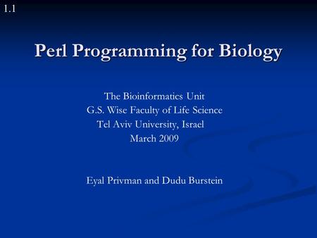 1.1 Perl Programming for Biology The Bioinformatics Unit G.S. Wise Faculty of Life Science Tel Aviv University, Israel March 2009 Eyal Privman and Dudu.