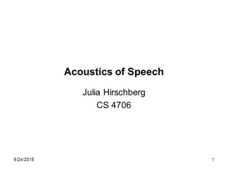 6/24/20151 Acoustics of Speech Julia Hirschberg CS 4706.