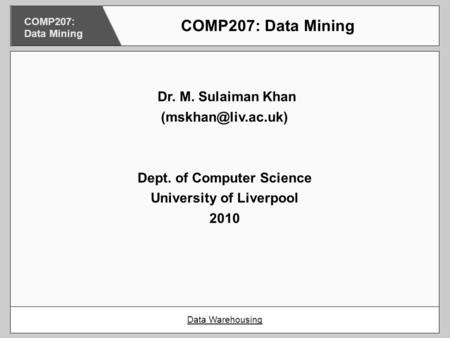 Dr. M. Sulaiman Khan Dept. of Computer Science University of Liverpool 2010 COMP207: Data Mining Data Warehousing COMP207: Data Mining.