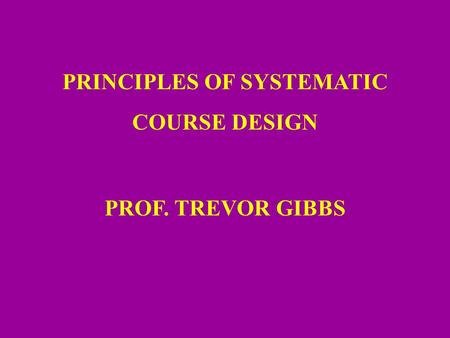 PRINCIPLES OF SYSTEMATIC COURSE DESIGN PROF. TREVOR GIBBS.