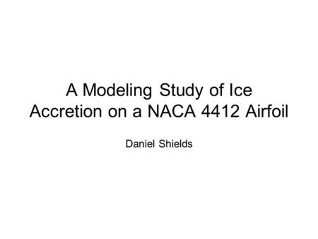 A Modeling Study of Ice Accretion on a NACA 4412 Airfoil Daniel Shields.