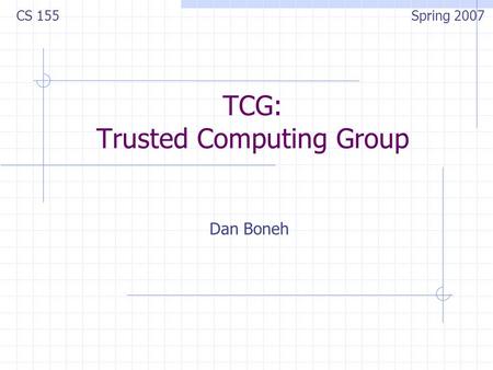 TCG: Trusted Computing Group CS 155 Spring 2007 Dan Boneh.
