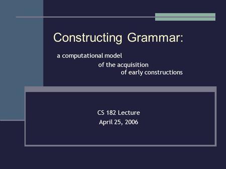 Constructing Grammar: a computational model of the acquisition of early constructions CS 182 Lecture April 25, 2006.