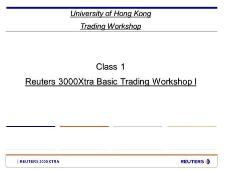 REUTERS 3000 XTRA University of Hong Kong Trading Workshop Class 1 Reuters 3000Xtra Basic Trading Workshop I.