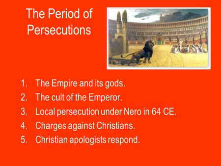 The Period of Persecutions 1.The Empire and its gods. 2.The cult of the Emperor. 3.Local persecution under Nero in 64 CE. 4.Charges against Christians.
