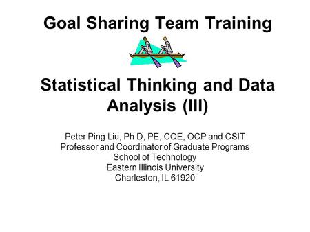 Goal Sharing Team Training Statistical Thinking and Data Analysis (III) Peter Ping Liu, Ph D, PE, CQE, OCP and CSIT Professor and Coordinator of Graduate.