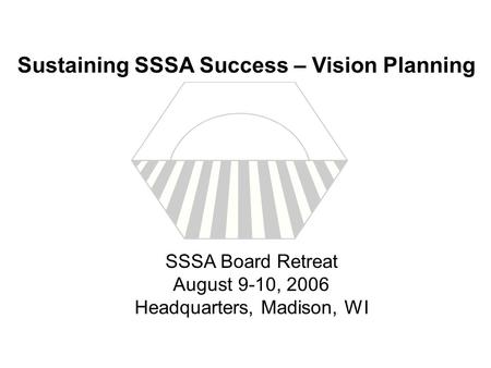 SSSA Board Retreat August 9-10, 2006 Headquarters, Madison, WI Sustaining SSSA Success – Vision Planning.