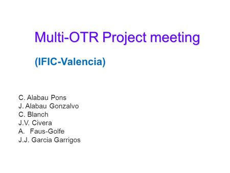 Multi-OTR Project meeting C. Alabau Pons J. Alabau Gonzalvo C. Blanch J.V. Civera A.Faus-Golfe J.J. Garcia Garrigos (IFIC-Valencia)