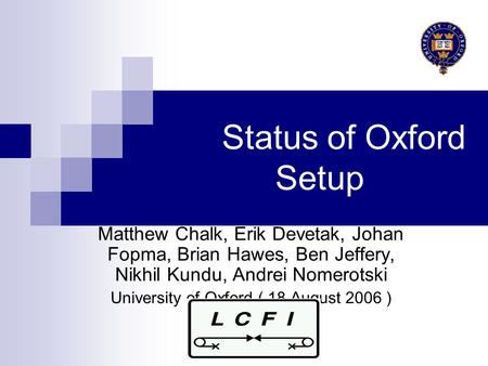 Status of Oxford Setup Matthew Chalk, Erik Devetak, Johan Fopma, Brian Hawes, Ben Jeffery, Nikhil Kundu, Andrei Nomerotski University of Oxford ( 18 August.