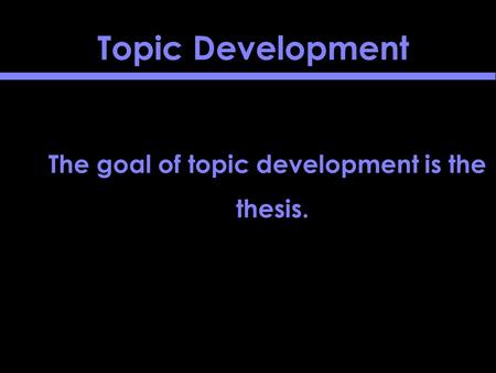 Topic Development The goal of topic development is the thesis.