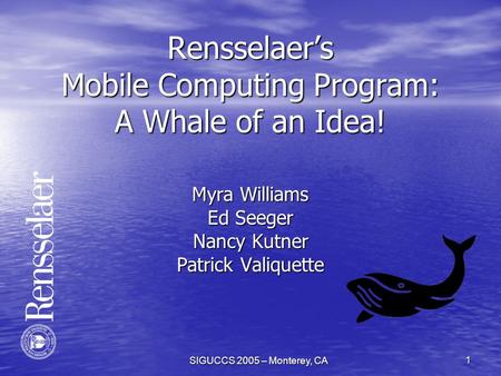 SIGUCCS 2005 – Monterey, CA 1 Rensselaer’s Mobile Computing Program: A Whale of an Idea! Myra Williams Ed Seeger Nancy Kutner Patrick Valiquette.