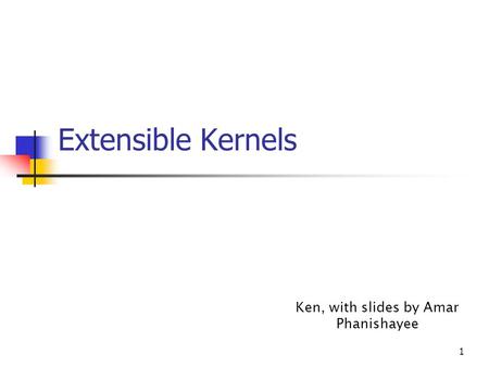 1 Extensible Kernels Ken, with slides by Amar Phanishayee.