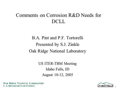 1 O AK R IDGE N ATIONAL L ABORATORY U. S. D EPARTMENT OF E NERGY Comments on Corrosion R&D Needs for DCLL B.A. Pint and P.F. Tortorelli Presented by S.J.